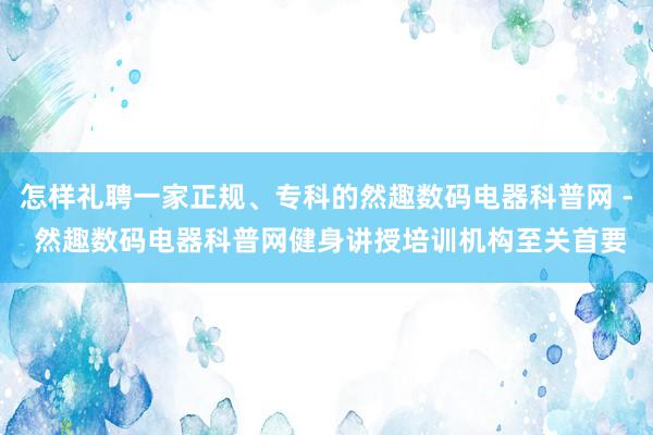 怎样礼聘一家正规、专科的然趣数码电器科普网 - 然趣数码电器科普网健身讲授培训机构至关首要