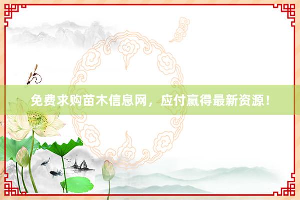 免费求购苗木信息网，应付赢得最新资源！