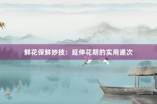 鲜花保鲜妙技：延伸花期的实用递次