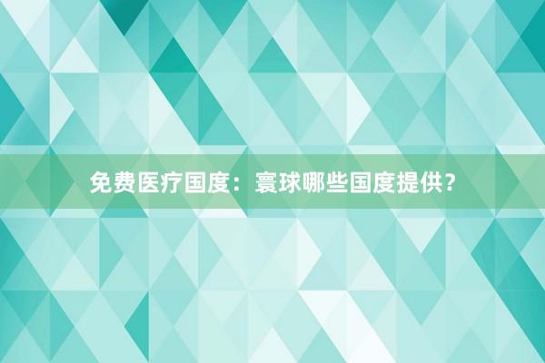 免费医疗国度：寰球哪些国度提供？