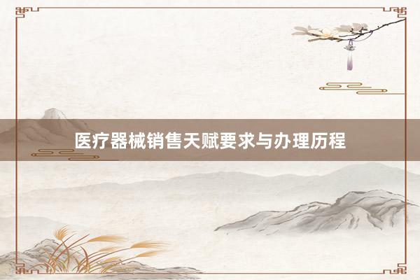 医疗器械销售天赋要求与办理历程